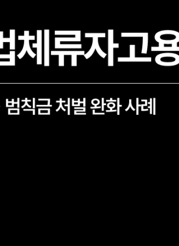 불법체류자고용 단속 이후, 사업주 처벌 낮춘 실제 사례